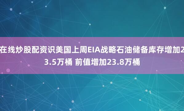 在线炒股配资识美国上周EIA战略石油储备库存增加23.5万桶 前值增加23.8万桶