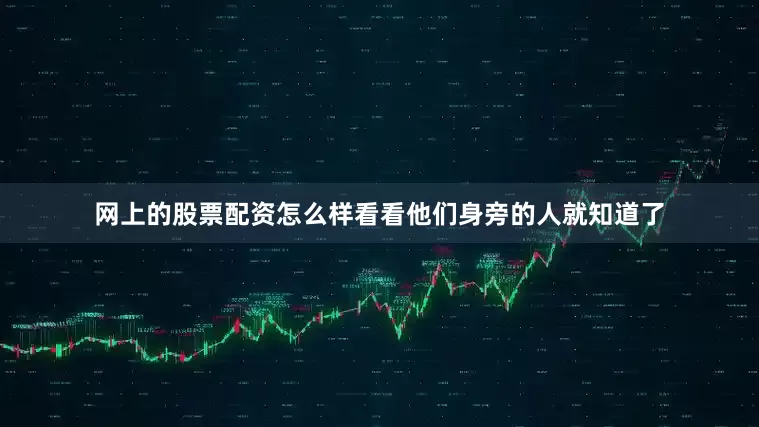 网上的股票配资怎么样看看他们身旁的人就知道了