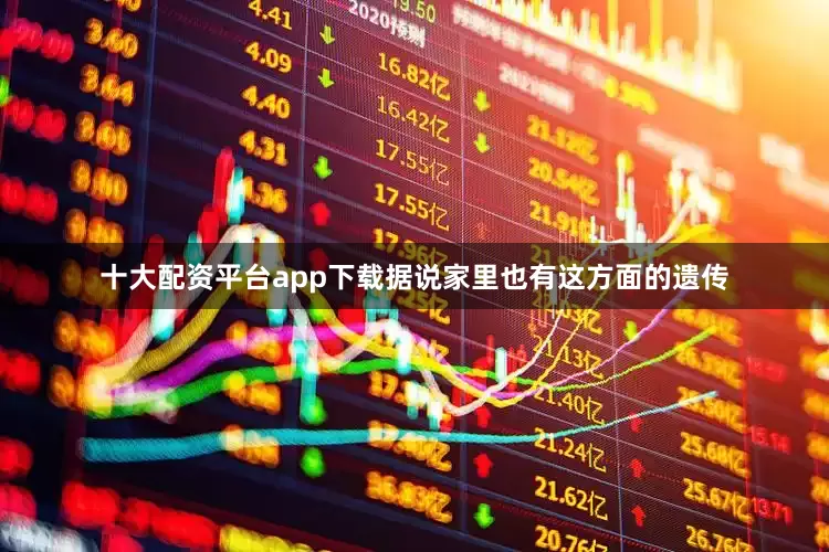 十大配资平台app下载据说家里也有这方面的遗传