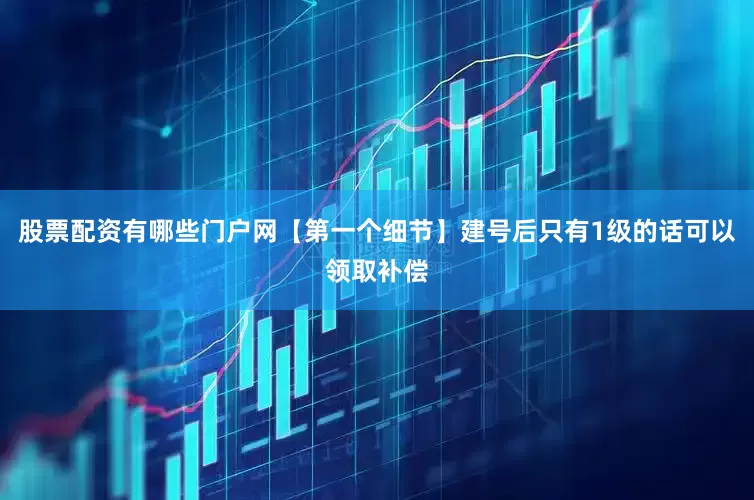 股票配资有哪些门户网【第一个细节】建号后只有1级的话可以领取补偿
