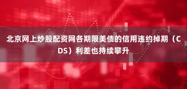 北京网上炒股配资网各期限美债的信用违约掉期（CDS）利差也持续攀升
