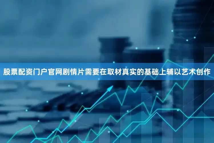 股票配资门户官网剧情片需要在取材真实的基础上辅以艺术创作